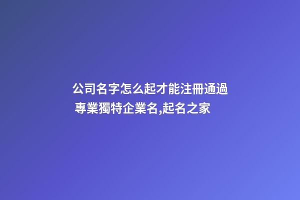 公司名字怎么起才能注冊通過 專業獨特企業名,起名之家-第1張-公司起名-玄機派